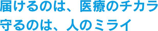 届けるのは、医療のチカラ 守るのは、人のミライ